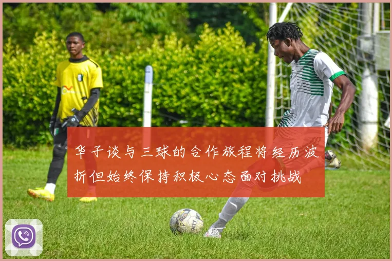 华子谈与三球的合作旅程将经历波折但始终保持积极心态面对挑战