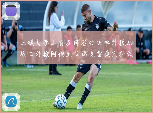 三镇与泰山首发阵容对决单外援挑战三外援阿德里亚诺克雷桑瓦科领衔出战